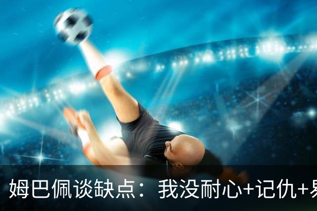 姆巴佩谈缺点：我没耐心+记仇+易冲动，我有时过于直接会讨人厌